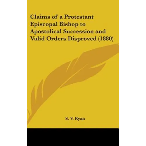 Claims of a Protestant Episcopal Bishop to Apostolical Succession and Valid Orders Disproved (1880) - Hardcover