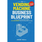 The Vending Machine Business Blueprint: An Easy, Step-by-Step System to Build A Six-Figure Business That Prints Money While You Sleep - Paperback