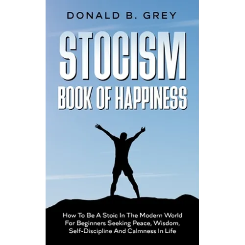 Stocism Book Of Happiness: How To Be A Stoic In The Modern World For Beginners Seeking Peace, Wisdom, Self-Discipline And Calmness In Life - Paperback