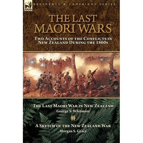 The Last Maori Wars: Two Accounts of the Conflicts in New Zealand During the 1860s-The Last Maori War in New Zealand with A Sketch of the New Zealand - Hardcover