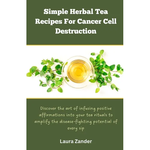 Simple Herbal Tea Recipes for Cancer Cell Destruction: Discover the art of infusing positive affirmation into your tea rituals to amplify the disease- - Paperback