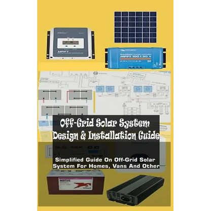 Off-Grid Solar System Design & Installation Guide: Simplified Guide On Off-Grid Solar System For Homes, Vans And Other - Paperback
