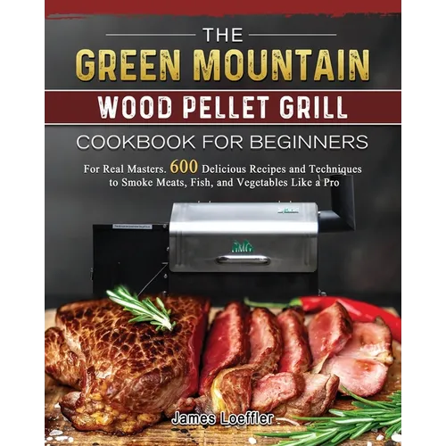 The Green Mountain Wood Pellet Grill Cookbook for Beginners: For Real Masters. 600 Delicious Recipes and Techniques to Smoke Meats, Fish, and Vegetabl - Paperback