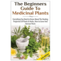The Beginners Guide to Medicinal Plants: Everything You Need to Know about the Healing Properties of Plants & Herbs, How to Grow and Harvest Them - Paperback