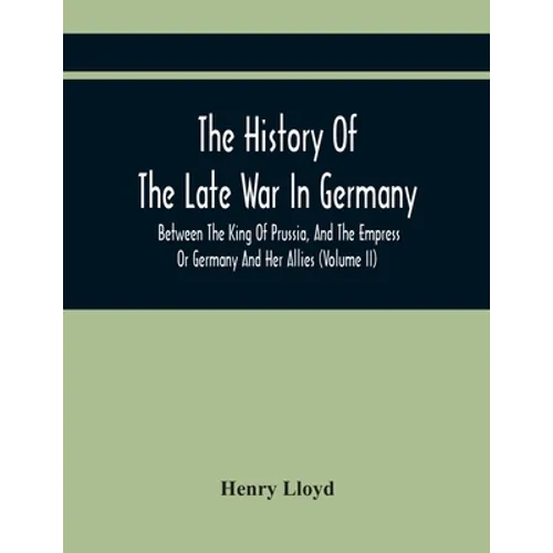 The History Of The Late War In Germany, Between The King Of Prussia, And The Empress Or Germany And Her Allies (Volume Ii) - Paperback