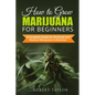 How to Grow Marijuana for Beginners: A Complete Guide for Personal, Healthy, and Medical Marijuana Cultivation - Paperback