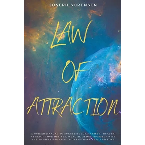 Law of Attraction: A Guided Manual to Successfully Manifest Health, Attract Your Desires, Wealth, Align Yourself with the Manifesting Con - Paperback