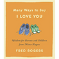 Many Ways to Say I Love You: Wisdom for Parents and Children from Mister Rogers - Hardcover