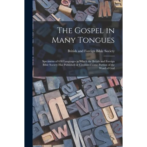 The Gospel in Many Tongues: Specimens of 630 Languages in Which the British and Foreign Bible Society Has Published or Circulated Some Portion of - Paperback