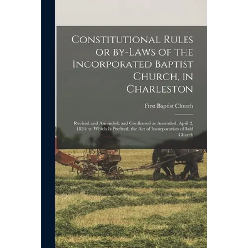 Constitutional Rules or By-laws of the Incorporated Baptist Church, in Charleston; Revised and Amended, and Confirmed as Amended, April 2, 1824; to Wh - Paperback