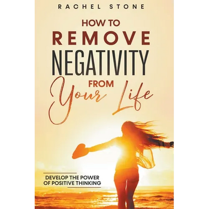 How To Remove Negativity From Your Life: Develop The Power Of Positive Thinking - Paperback