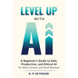 Level up with AI: A Beginner's Guide to Safe, Productive, and Ethical AI for Work, School, and Small Business - Paperback