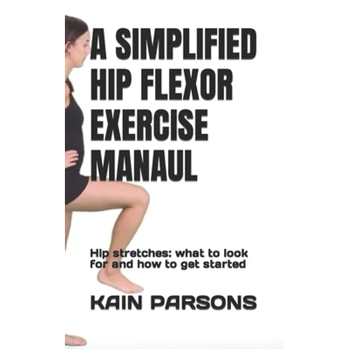 A Simplified Hip Flexor Exercise Manaul: Hip stretches: what to look for and how to get started - Paperback
