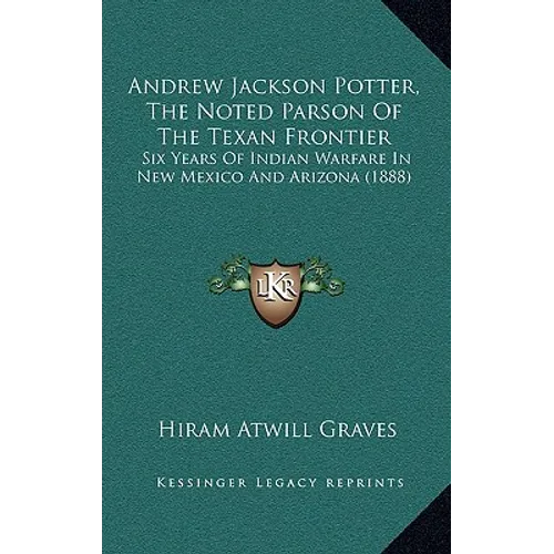 Andrew Jackson Potter, The Noted Parson Of The Texan Frontier: Six Years Of Indian Warfare In New Mexico And Arizona (1888) - Paperback