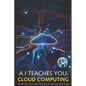 A.I Teaches You Cloud Computing: The Definitive Guide to Cloud Computing, AI, and Emerging Technologies - Paperback