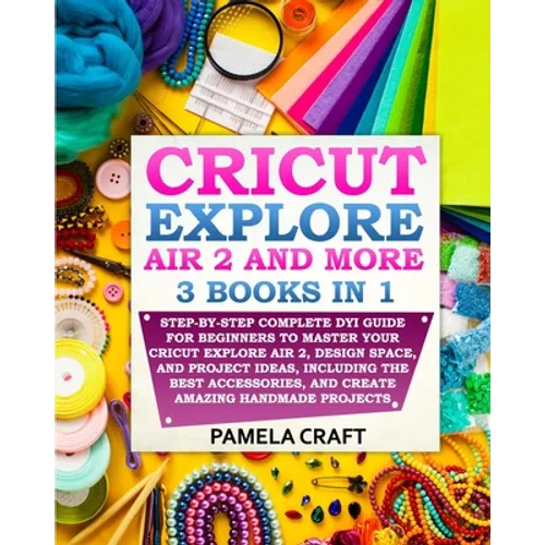 Cricut Explore Air 2: Step-by-Step Complete DYI Guide For Beginners to Master Your Cricut Explore Air 2, Design Space, and Project Ideas, In - Paperback