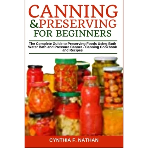 Canning and Preserving for Beginners: The Complete Guide to Preserving Foods Using Both Water Bath and Pressure Canner - Canning Cookbook and Recipes - Paperback