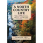 A North Country Life: Tales of Woodsmen, Waters, and Wildlife - Hardcover