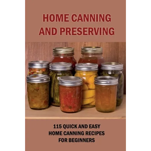 Home Canning And Preserving: 115 Quick And Easy Home Canning Recipes For Beginners: Food Canning - Paperback