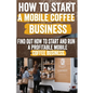 How to Start a Mobile Coffee Business: Comprehensive Guide to Planning, Launching, and Growing Your Coffee Truck Success Stories, Legal Requirements, - Paperback