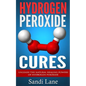Hydrogen Peroxide Cures: Unleash the Natural Healing Powers of Hydrogen Peroxide - Paperback