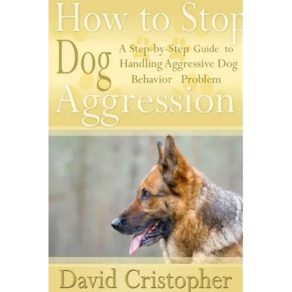 How to Stop Dog Aggression: A Step-By-Step Guide to Handling Aggressive Dog Behavior Problem - Paperback