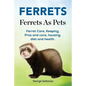 Ferrets. Ferrets As Pets. Ferret Care, Keeping, Pros and cons, housing, diet and health. - Paperback