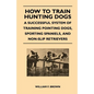 How to Train Hunting Dogs - A Successful System of Training Pointing Dogs, Sporting Spaniels, And Non-Slip Retrievers - Paperback