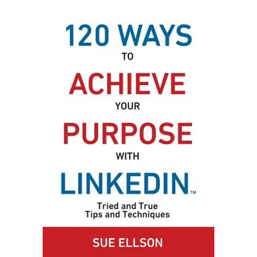 120 Ways To Achieve Your Purpose With LinkedIn: Tried And True Tips And Techniques - Paperback