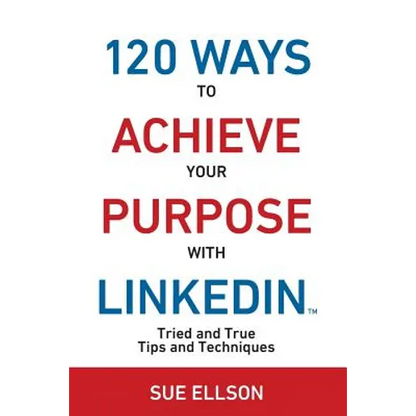 120 Ways To Achieve Your Purpose With LinkedIn: Tried And True Tips And Techniques - Paperback