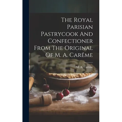 The Royal Parisian Pastrycook And Confectioner From The Original Of M. A. Carême - Hardcover