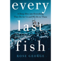 Every Last Fish: A Deep Dive Into Everything They Do for Us and We Do to Them - Hardcover
