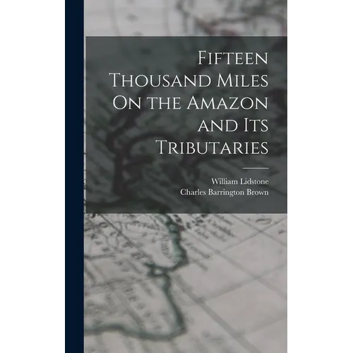 Fifteen Thousand Miles On the Amazon and Its Tributaries - Hardcover