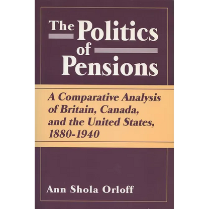 Politics of Pensions: A Comparative Analysis of Britain, Canada, and the United States, 1880-1940 - Paperback
