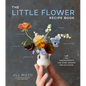 The Little Flower Recipe Book: 148 Tiny Arrangements for Every Season and Occasion - Hardcover