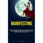 Manifesting: Discover The Methods For Unleashing Your Boundless Capabilities, Materializing Your Ideal Existence, And Attaining Any Aspiration You Env - Paperback