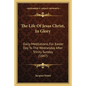 The Life Of Jesus Christ, In Glory: Daily Meditations, For Easter Day To The Wednesday After Trinity Sunday (1847) - Paperback