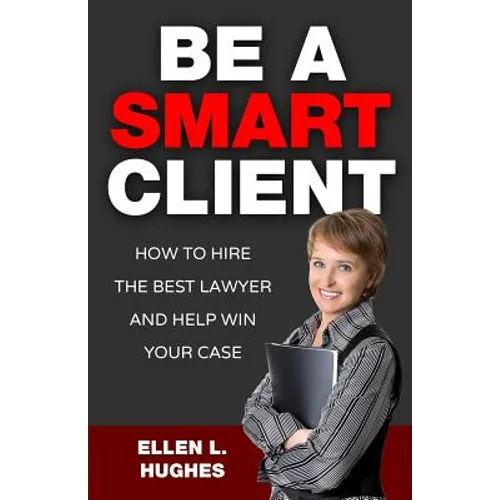 Be A Smart Client: How To Hire The Best Lawyer And Help Win Your Case - Paperback
