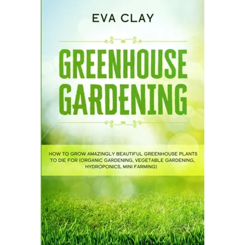 Greenhouse Gardening: How To Grow Amazingly Beautiful Greenhouse Plants To Die For (Organic Gardening, Vegetable Gardening, Hydroponics, Mini Farming) - Paperback