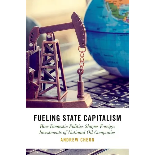 Fueling State Capitalism: How Domestic Politics Shapes Foreign Investments of National Oil Companies - Hardcover