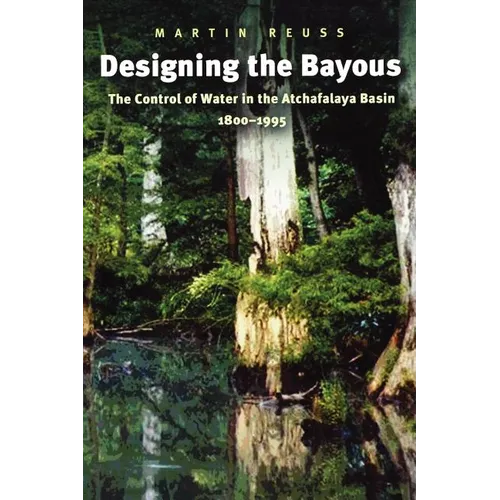Designing the Bayous: The Control of Water in the Atchafalaya Basin, 1800-1995 Volume 4 - Paperback