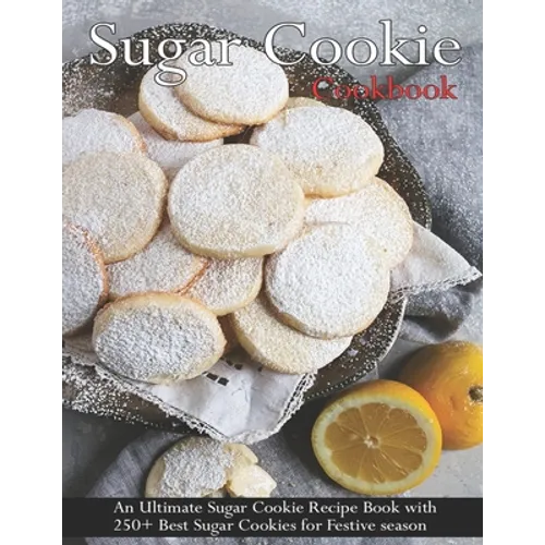 Sugar Cookie Cookbook: An Ultimate Sugar Cookie Recipe Book With 250+ Best Sugar Cookies for Festive season - Paperback