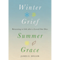 Winter Grief, Summer Grace: Returning to Life After a Loved One Dies - Hardcover