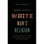 The More Than a White Man's Religion: Why the Gospel Has Never Been Merely White, Male-Centered, or Just Another Religion (Itpe) (Itpe) - Paperback