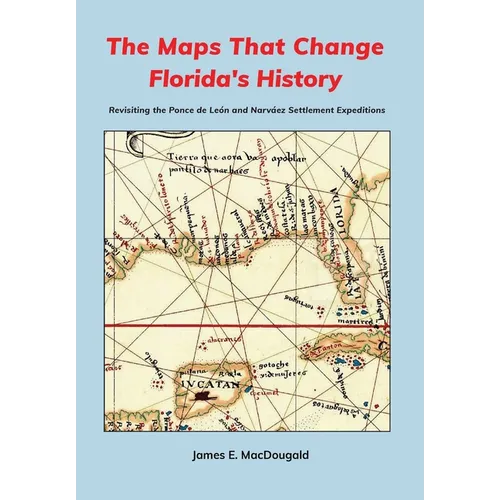 The Maps That Change Florida's History: Revisiting the Ponce de León and Narváez Settlement Expeditions - Hardcover