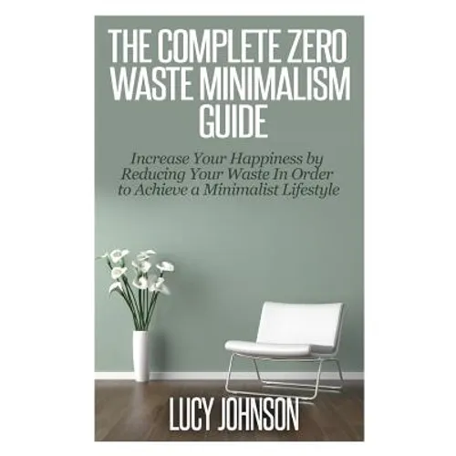The Complete Zero Waste Minimalism Guide: Increase your Happiness by Reducing your Waste in Order to Achieve a Minimalist Lifestyle - Paperback