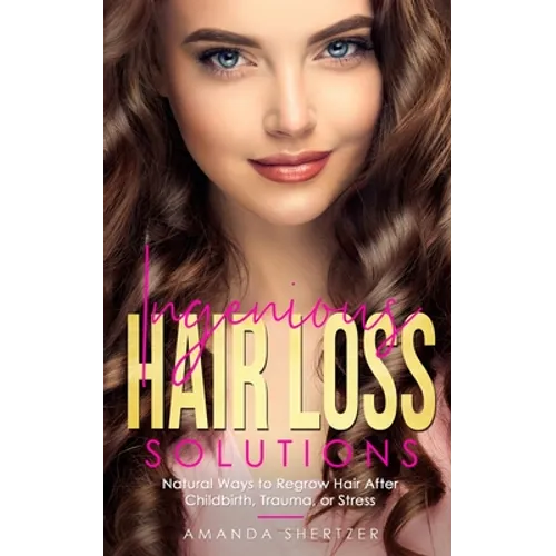 Ingenious Hair Loss Solutions: Natural Ways to Regrow Hair After Childbirth, Trauma, or Stress - Paperback