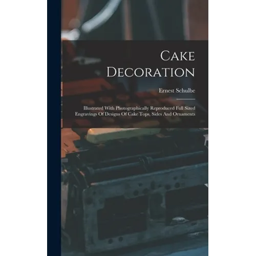 Cake Decoration: Illustrated With Photographically Reproduced Full Sized Engravings Of Designs Of Cake Tops, Sides And Ornaments - Hardcover
