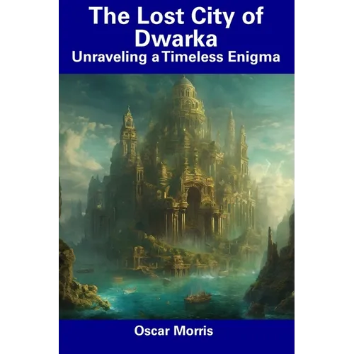 The Lost City of Dwarka: Unraveling a Timeless Enigma - Paperback
