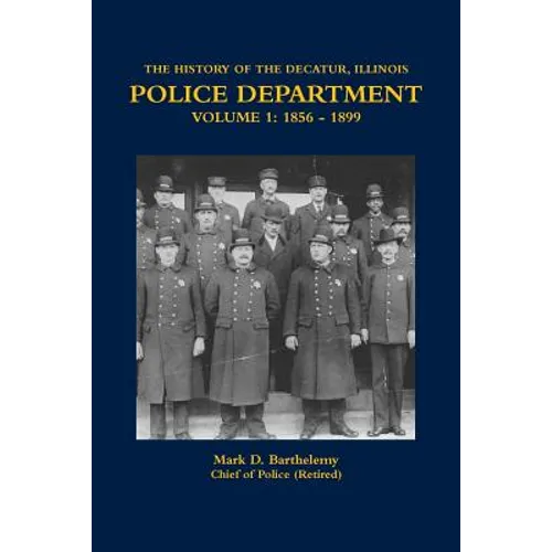 The History of the Decatur, Illinois Police Department Volume 1: 1856 - 1899 - Paperback